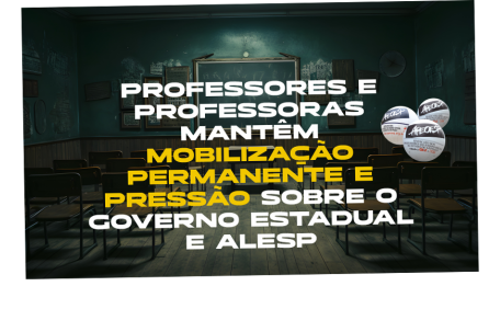 PROFESSORES E PROFESSORAS MANTÊM MOBILIZACÃO PERMANENTE E PRESSÃO SOBRE O GOVERNO ESTADUAL E ALESP